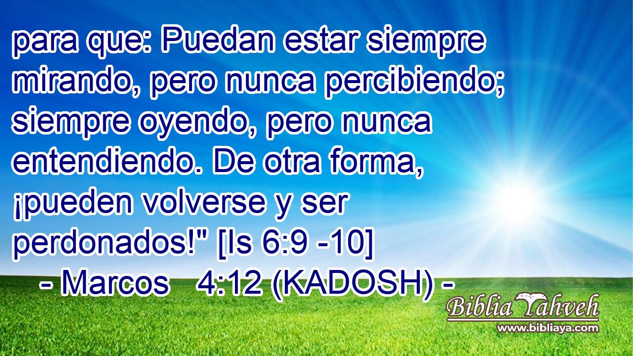  para que: Puedan estar siempre mirando, pero nunca percibiendo; siempre oyendo, pero nunca entendiendo. De otra forma, ¡pueden volverse y ser perdonados!