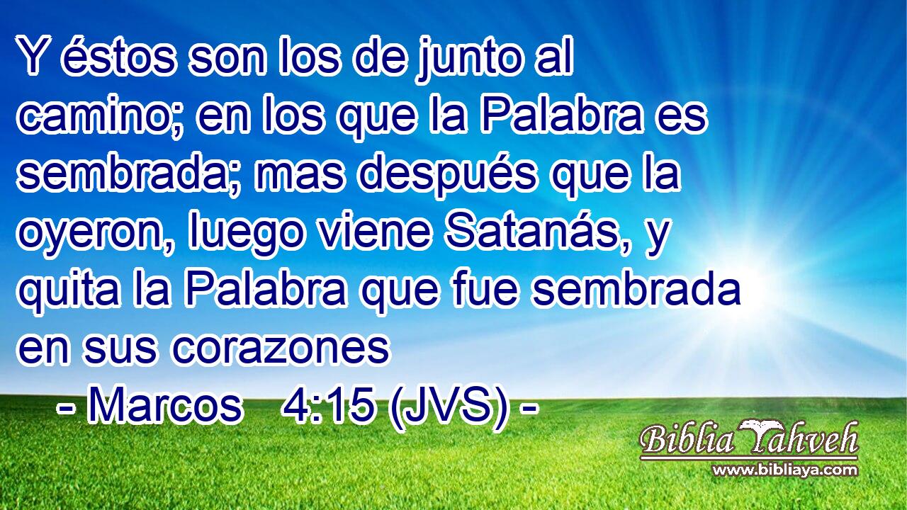 Y éstos son los de junto al camino; en los que la Palabra es sembrada; mas después que la oyeron, luego viene Satanás, y quita la Palabra que fue sembrada en sus corazones