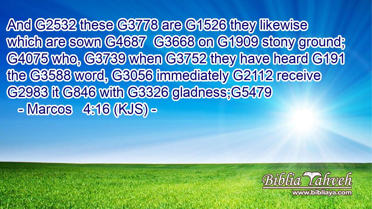 And G2532 these G3778 are G1526 they likewise which are sown G4687  G3668 on G1909 stony ground; G4075 who, G3739 when G3752 they have heard G191 the G3588 word, G3056 immediately G2112 receive G2983 it G846 with G3326 gladness;G5479