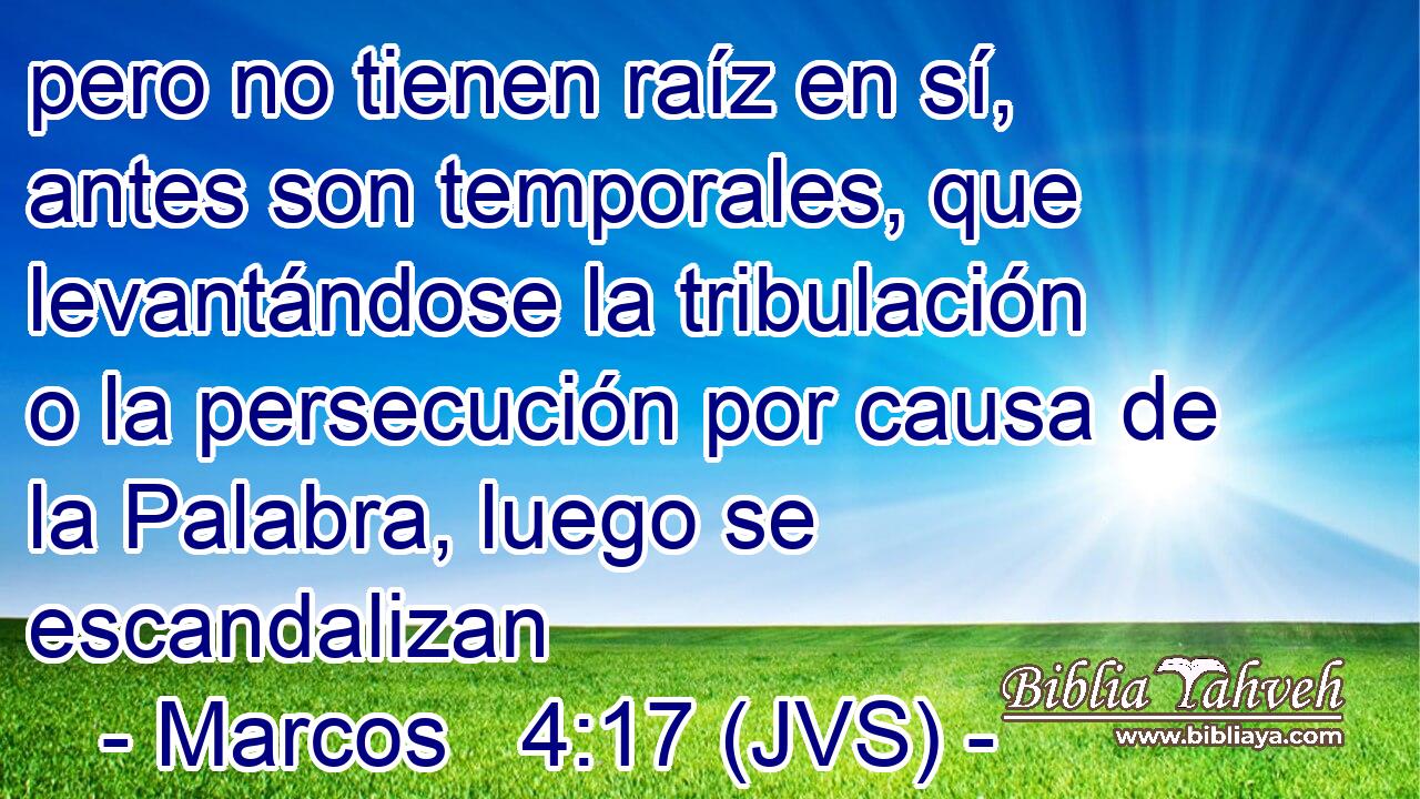 pero no tienen raíz en sí, antes son temporales, que levantándose la tribulación o la persecución por causa de la Palabra, luego se escandalizan