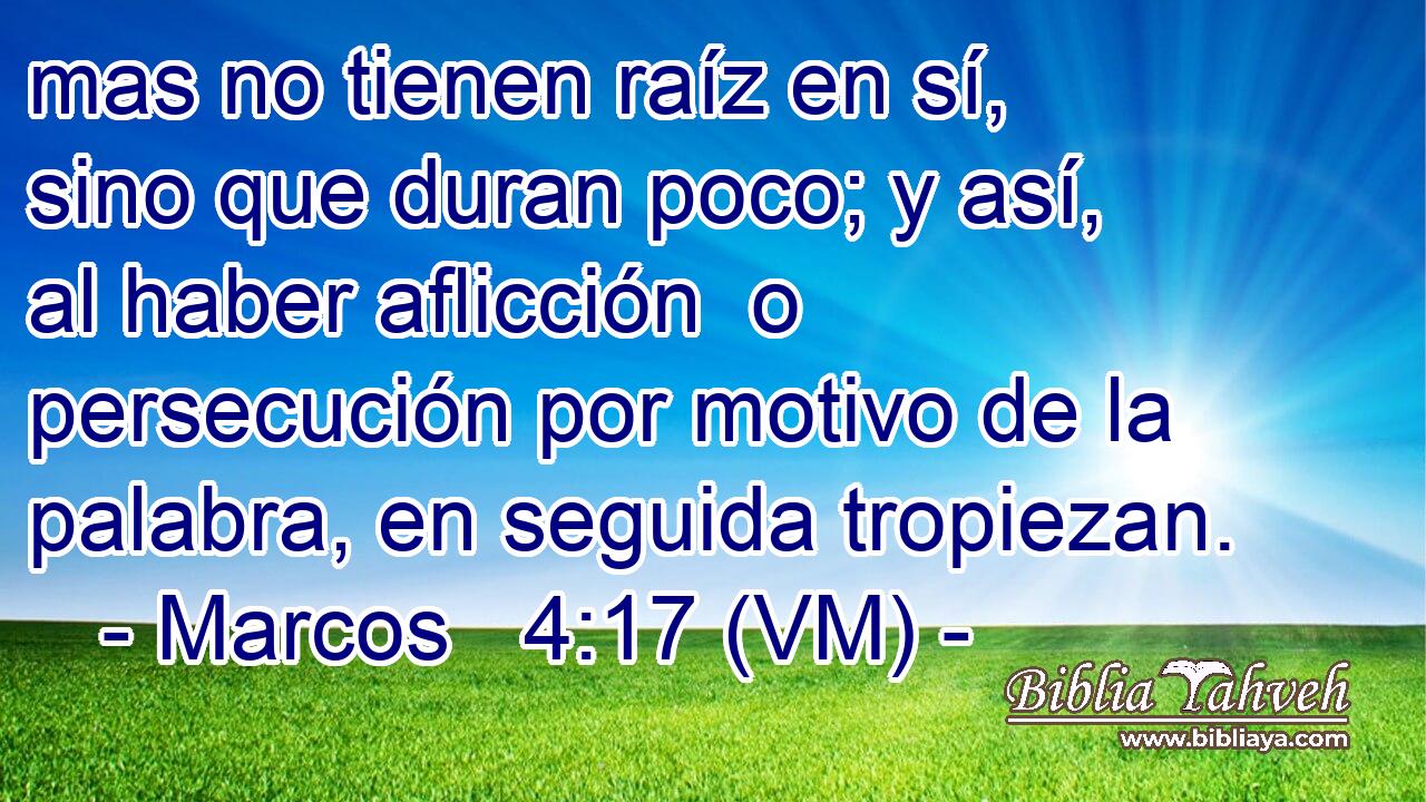  mas no tienen raíz en sí, sino que duran poco; y así, al haber aflicción  o persecución por motivo de la palabra, en seguida tropiezan. 