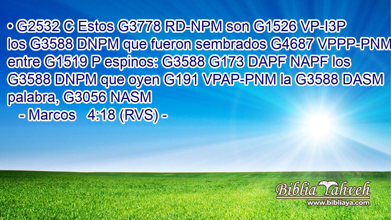 • G2532 C Estos G3778 RD-NPM son G1526 VP-I3P los G3588 DNPM que fueron sembrados G4687 VPPP-PNM entre G1519 P espinos: G3588 G173 DAPF NAPF los G3588 DNPM que oyen G191 VPAP-PNM la G3588 DASM palabra, G3056 NASM 