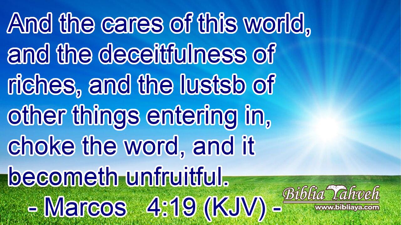 And the cares of this world, and the deceitfulness of riches, and the lustsb of other things entering in, choke the word, and it becometh unfruitful.