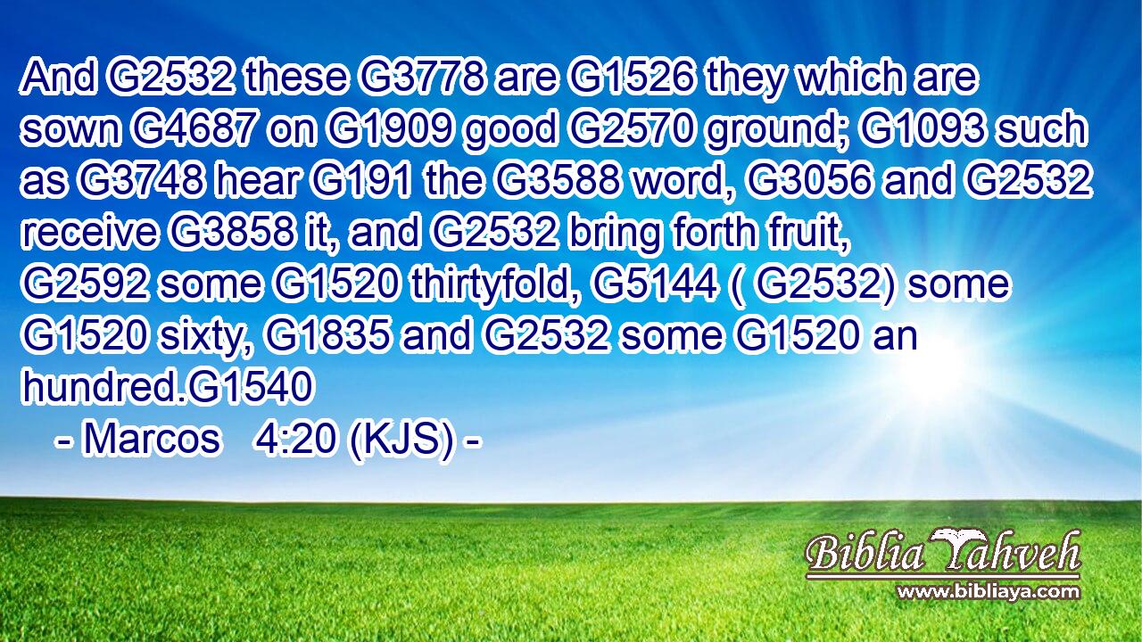 And G2532 these G3778 are G1526 they which are sown G4687 on G1909 good G2570 ground; G1093 such as G3748 hear G191 the G3588 word, G3056 and G2532 receive G3858 it, and G2532 bring forth fruit, G2592 some G1520 thirtyfold, G5144 ( G2532) some G1520 sixty, G1835 and G2532 some G1520 an hundred.G1540