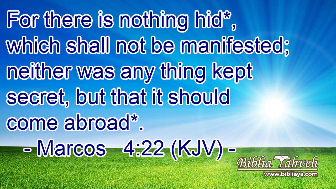 For there is nothing hid*, which shall not be manifested; neither was any thing kept secret, but that it should come abroad*.