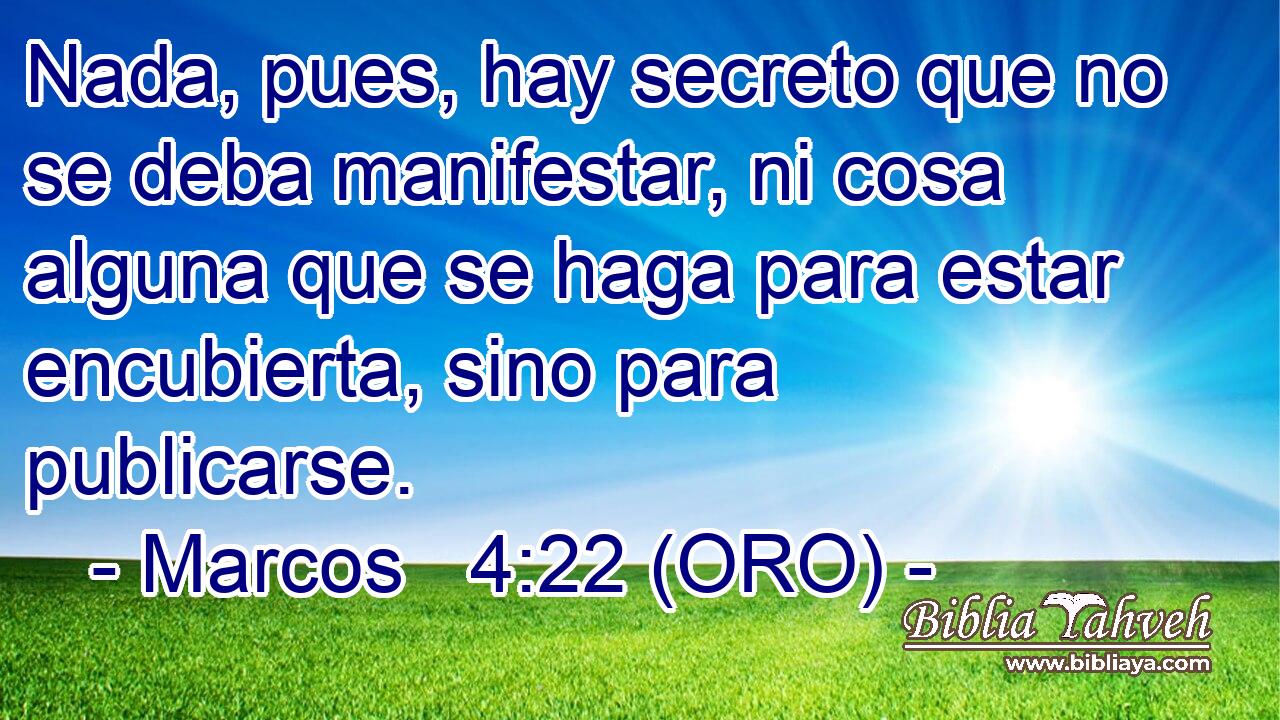  Nada, pues, hay secreto que no se deba manifestar, ni cosa alguna que se haga para estar encubierta, sino para publicarse. 