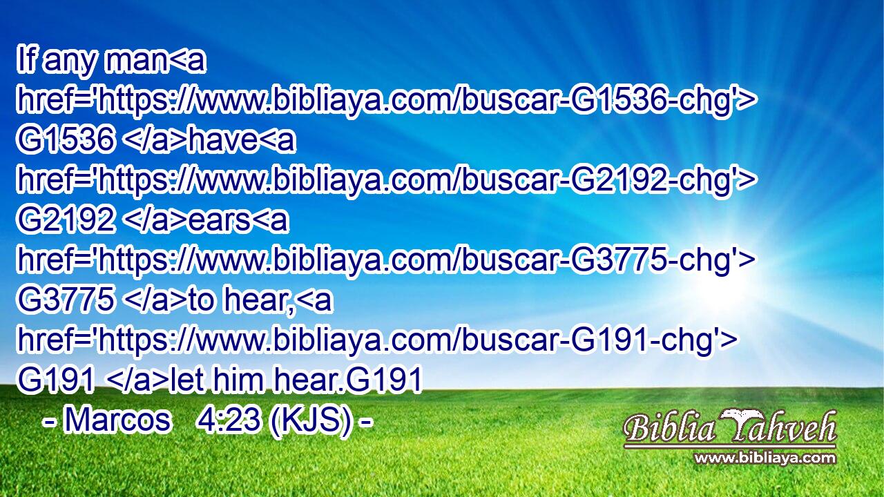If any man G1536 have G2192 ears G3775 to hear, G191 let him hear.G191