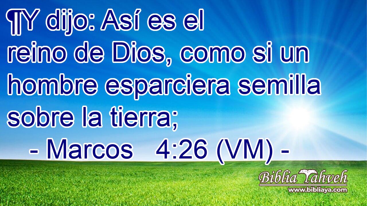  ¶Y dijo: Así es el reino de Dios, como si un hombre esparciera semilla sobre la tierra; 