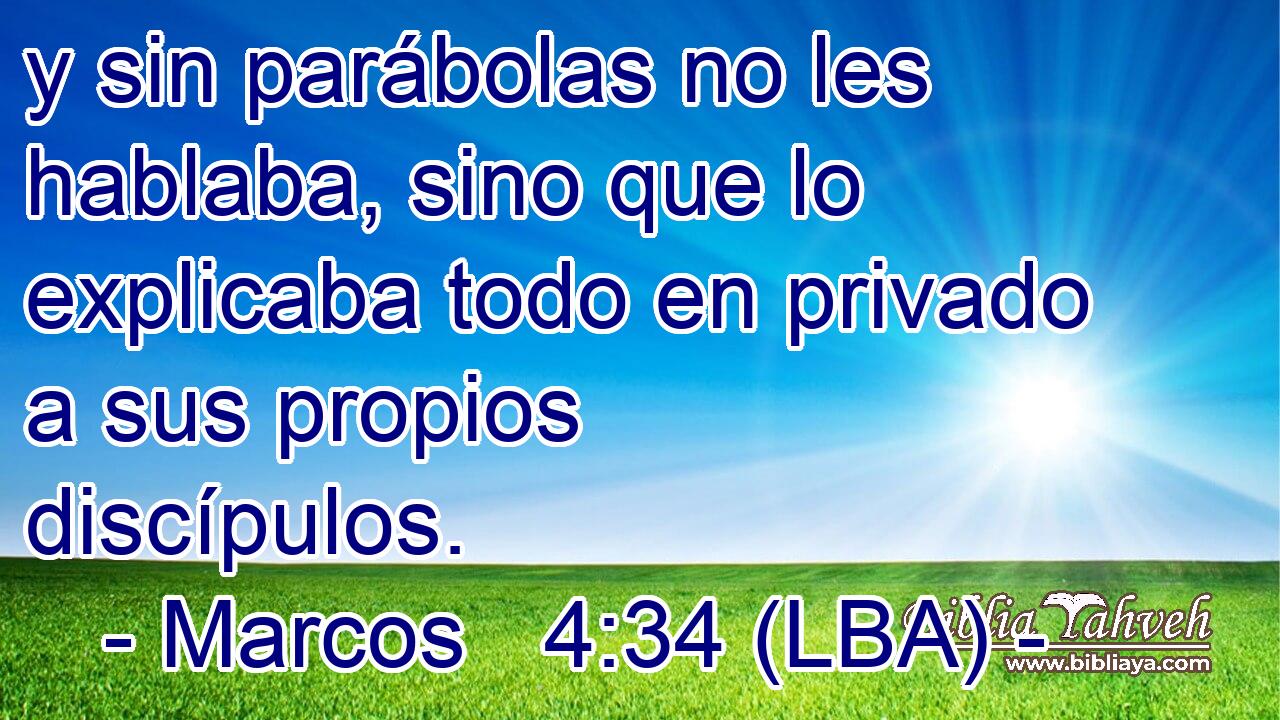 y sin parábolas no les hablaba, sino que lo explicaba todo en privado a sus propios discípulos.