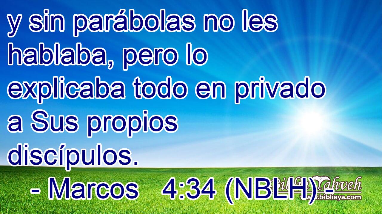  y sin parábolas no les hablaba, pero lo explicaba todo en privado a Sus propios discípulos. 