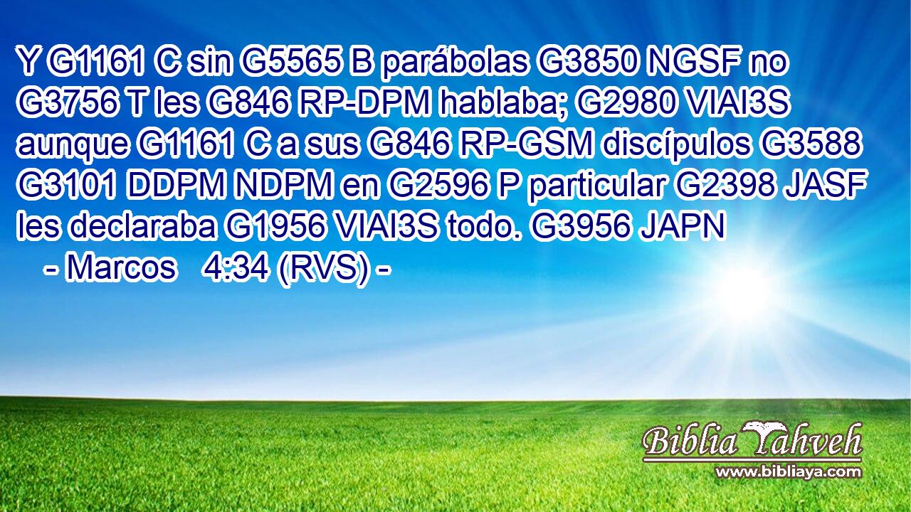 Y G1161 C sin G5565 B parábolas G3850 NGSF no G3756 T les G846 RP-DPM hablaba; G2980 VIAI3S aunque G1161 C a sus G846 RP-GSM discípulos G3588 G3101 DDPM NDPM en G2596 P particular G2398 JASF les declaraba G1956 VIAI3S todo. G3956 JAPN 