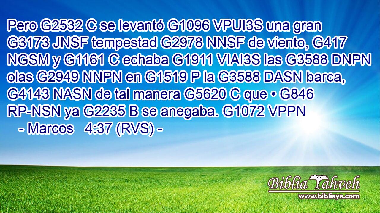 Pero G2532 C se levantó G1096 VPUI3S una gran G3173 JNSF tempestad G2978 NNSF de viento, G417 NGSM y G1161 C echaba G1911 VIAI3S las G3588 DNPN olas G2949 NNPN en G1519 P la G3588 DASN barca, G4143 NASN de tal manera G5620 C que • G846 RP-NSN ya G2235 B se anegaba. G1072 VPPN 