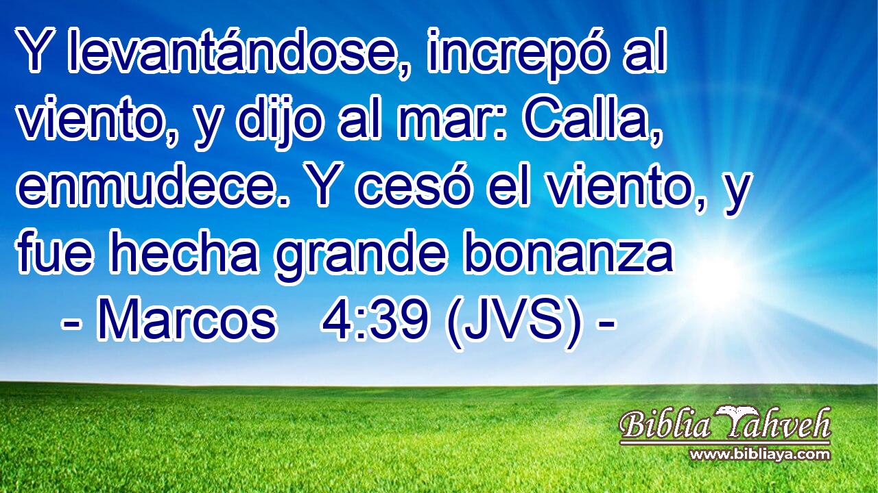 Y levantándose, increpó al viento, y dijo al mar: Calla, enmudece. Y cesó el viento, y fue hecha grande bonanza