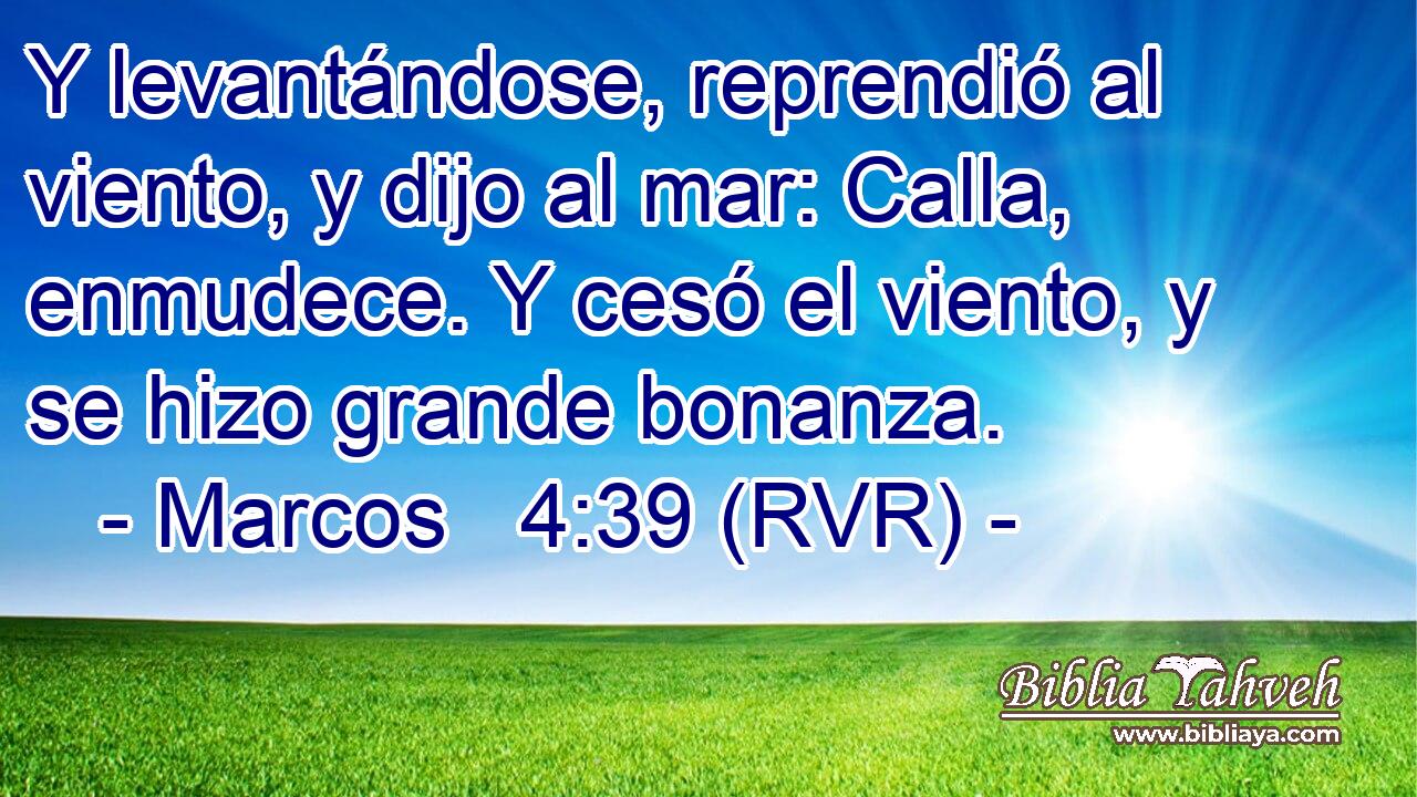 Y levantándose, reprendió al viento, y dijo al mar: Calla, enmudece. Y cesó el viento, y se hizo grande bonanza.