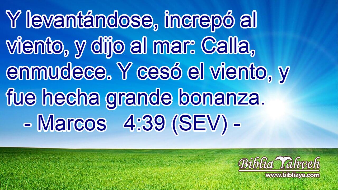Y levantándose, increpó al viento, y dijo al mar: Calla, enmudece. Y cesó el viento, y fue hecha grande bonanza.