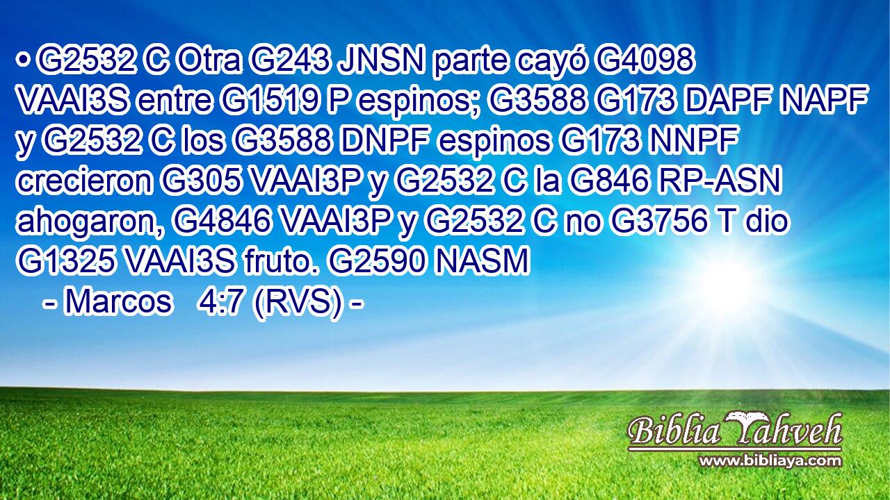 • G2532 C Otra G243 JNSN parte cayó G4098 VAAI3S entre G1519 P espinos; G3588 G173 DAPF NAPF y G2532 C los G3588 DNPF espinos G173 NNPF crecieron G305 VAAI3P y G2532 C la G846 RP-ASN ahogaron, G4846 VAAI3P y G2532 C no G3756 T dio G1325 VAAI3S fruto. G2590 NASM 