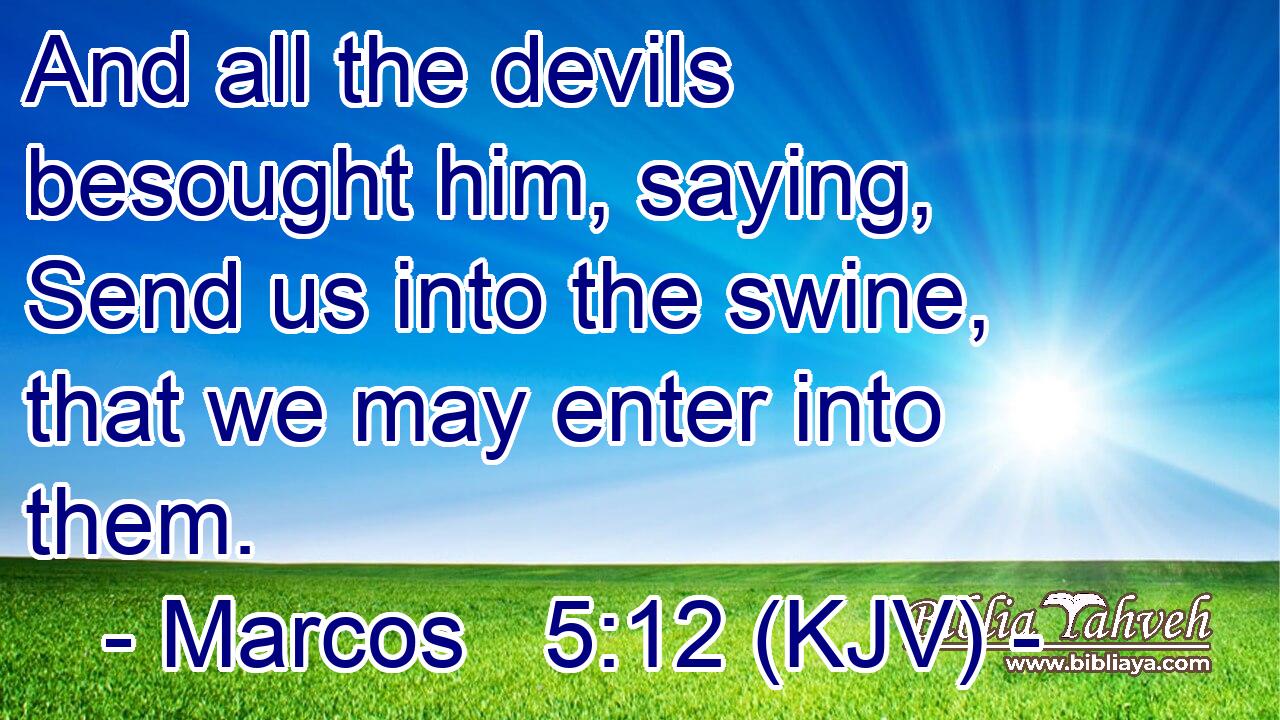 And all the devils besought him, saying, Send us into the swine, that we may enter into them.