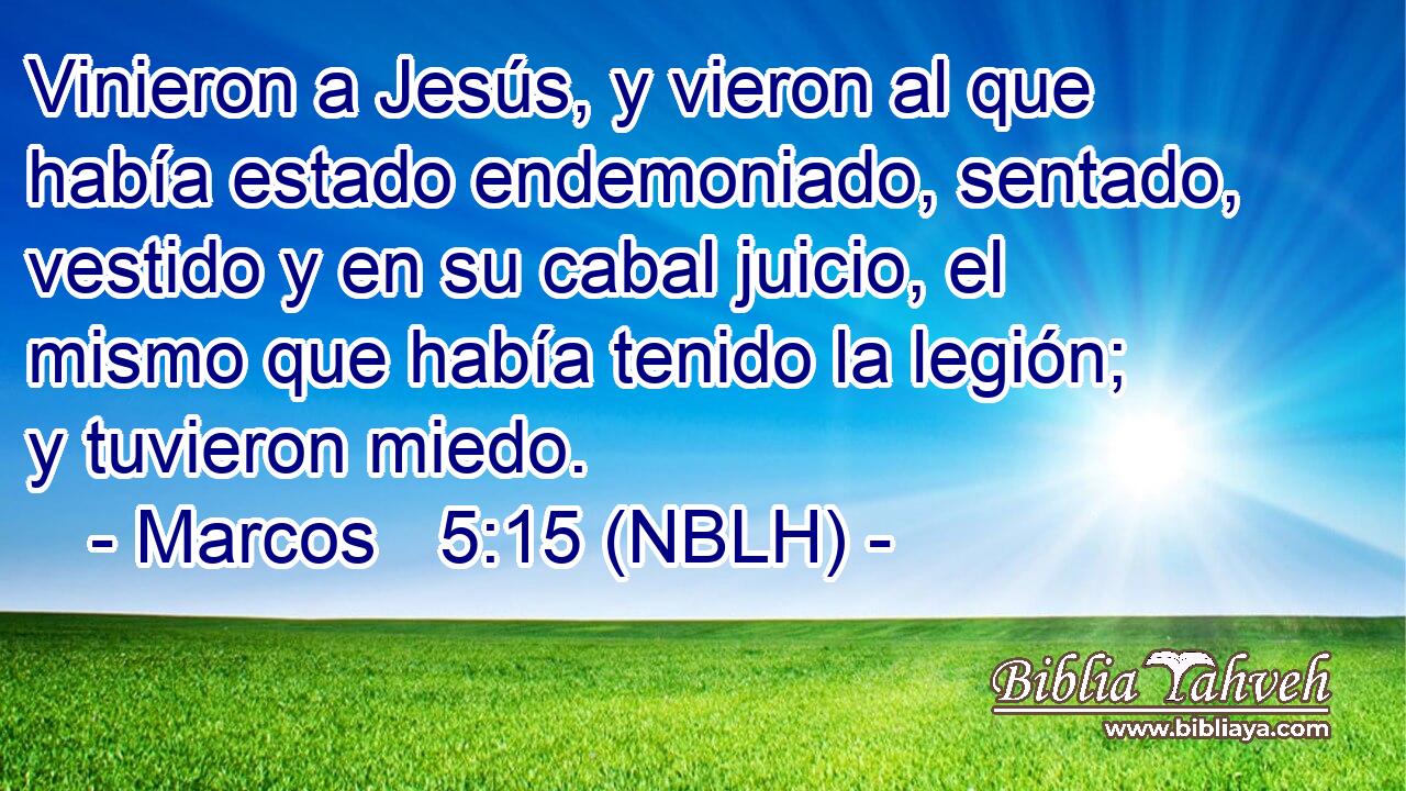  Vinieron a Jesús, y vieron al que había estado endemoniado, sentado, vestido y en su cabal juicio, el mismo que había tenido la legión; y tuvieron miedo. 