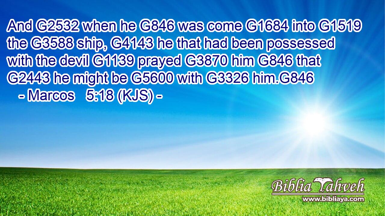 And G2532 when he G846 was come G1684 into G1519 the G3588 ship, G4143 he that had been possessed with the devil G1139 prayed G3870 him G846 that G2443 he might be G5600 with G3326 him.G846