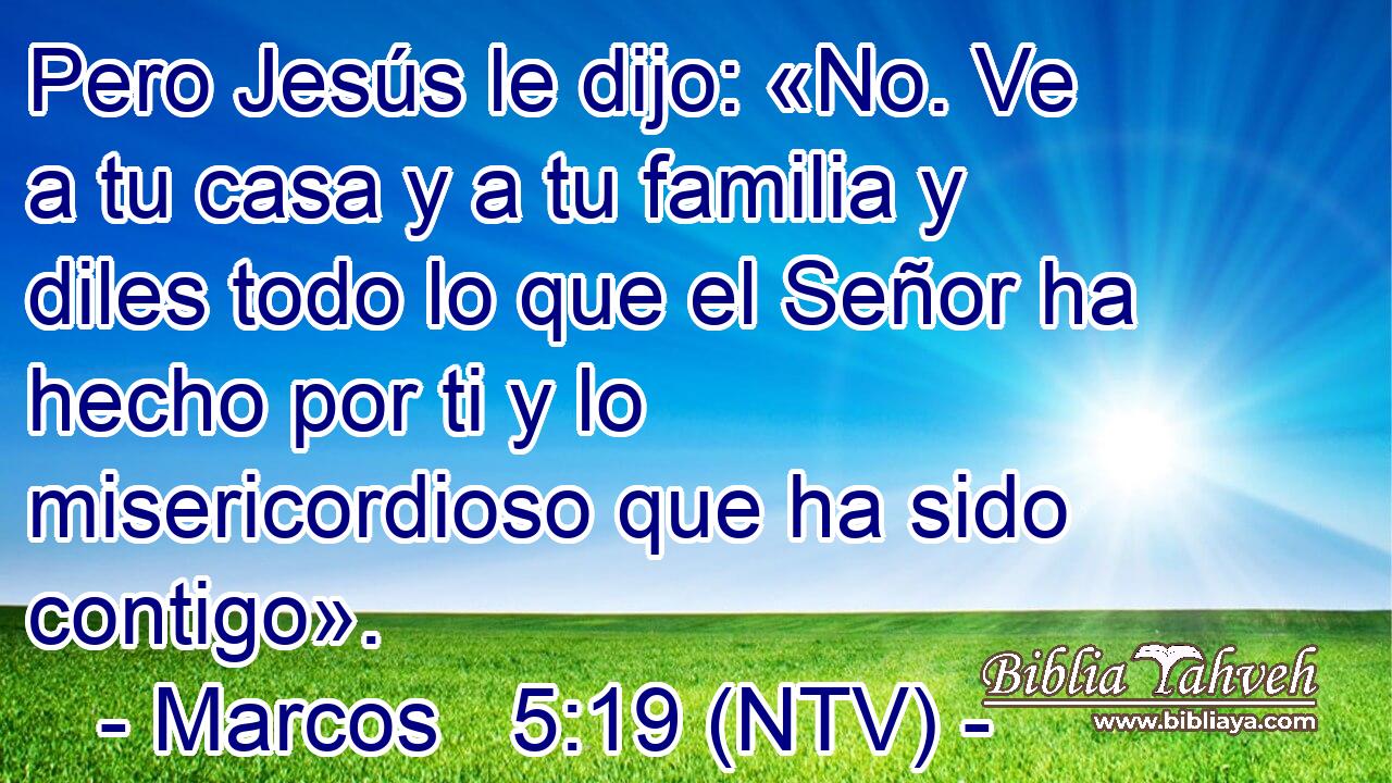 Pero Jesús le dijo: «No. Ve a tu casa y a tu familia y diles todo lo que el Señor ha hecho por ti y lo misericordioso que ha sido contigo».