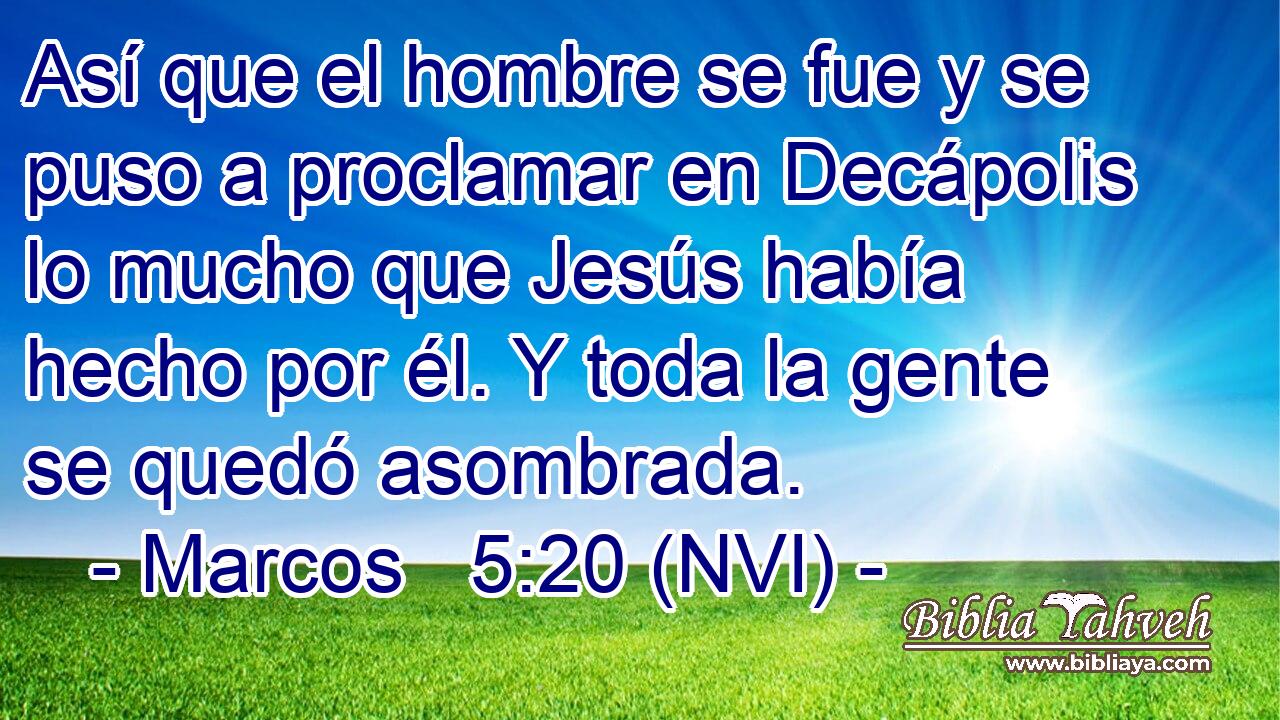  Así que el hombre se fue y se puso a proclamar en Decápolis lo mucho que Jesús había hecho por él. Y toda la gente se quedó asombrada. 