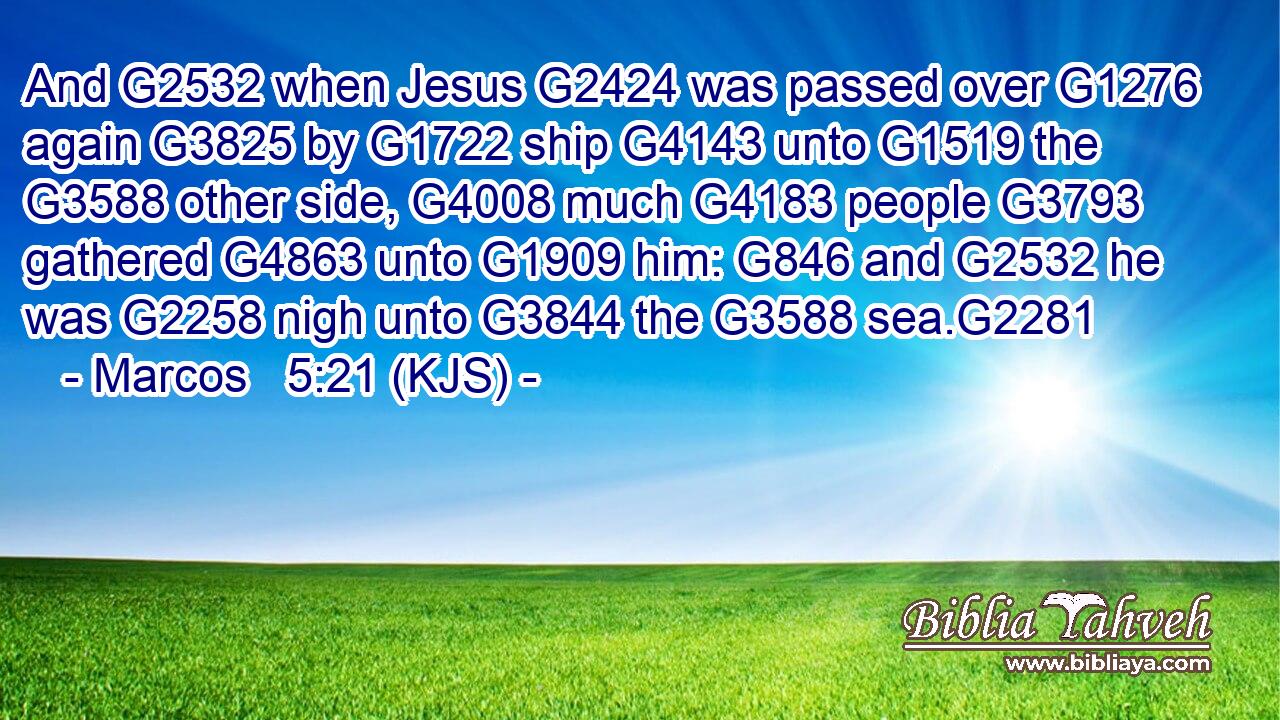 And G2532 when Jesus G2424 was passed over G1276 again G3825 by G1722 ship G4143 unto G1519 the G3588 other side, G4008 much G4183 people G3793 gathered G4863 unto G1909 him: G846 and G2532 he was G2258 nigh unto G3844 the G3588 sea.G2281