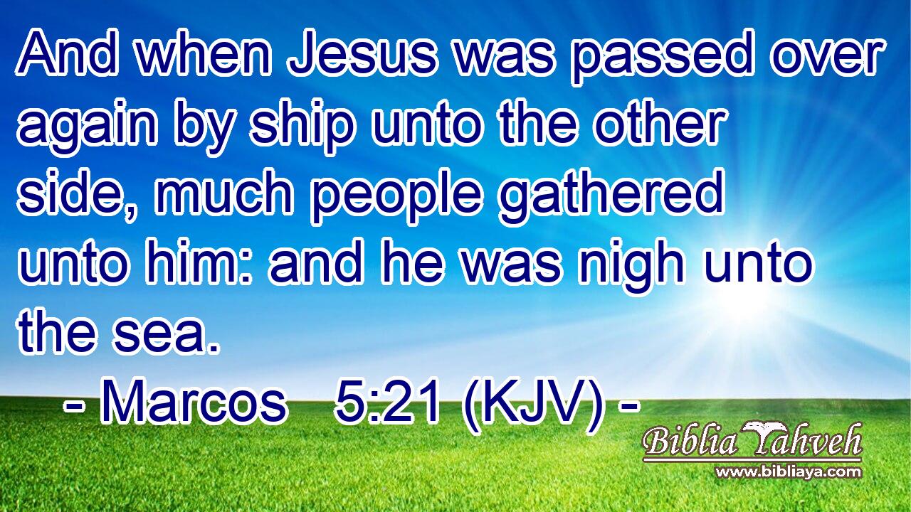 And when Jesus was passed over again by ship unto the other side, much people gathered unto him: and he was nigh unto the sea.