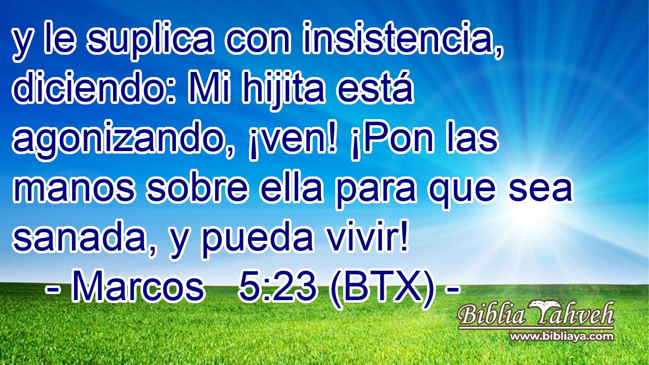 y le suplica con insistencia, diciendo: Mi hijita está agonizando, ¡ven! ¡Pon las manos sobre ella para que sea sanada, y pueda vivir!