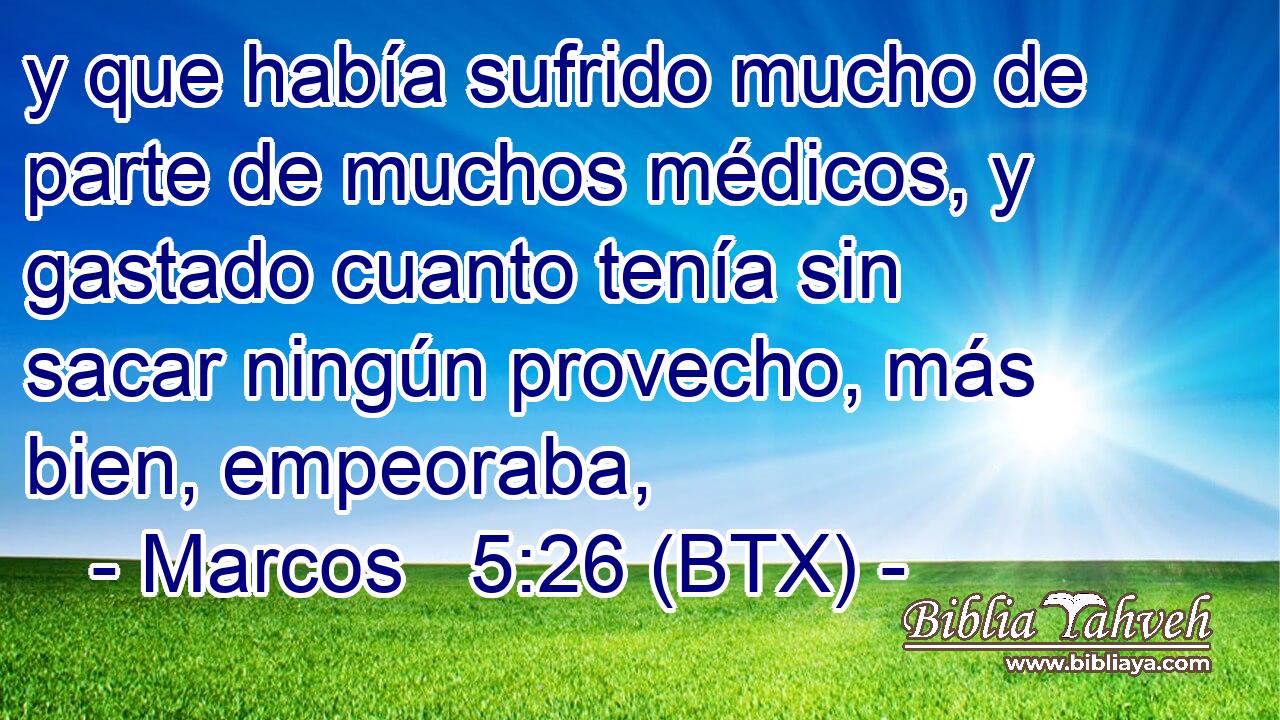 y que había sufrido mucho de parte de muchos médicos, y gastado cuanto tenía sin sacar ningún provecho, más bien, empeoraba,
