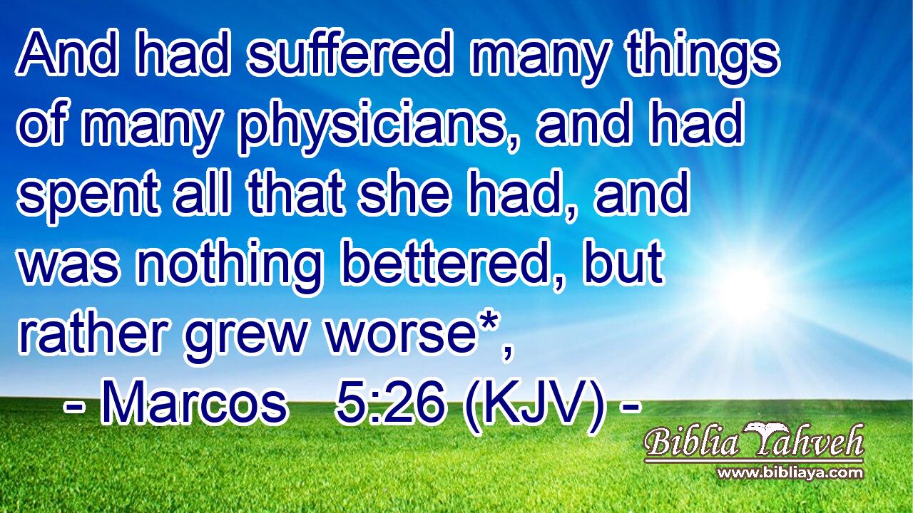 And had suffered many things of many physicians, and had spent all that she had, and was nothing bettered, but rather grew worse*,