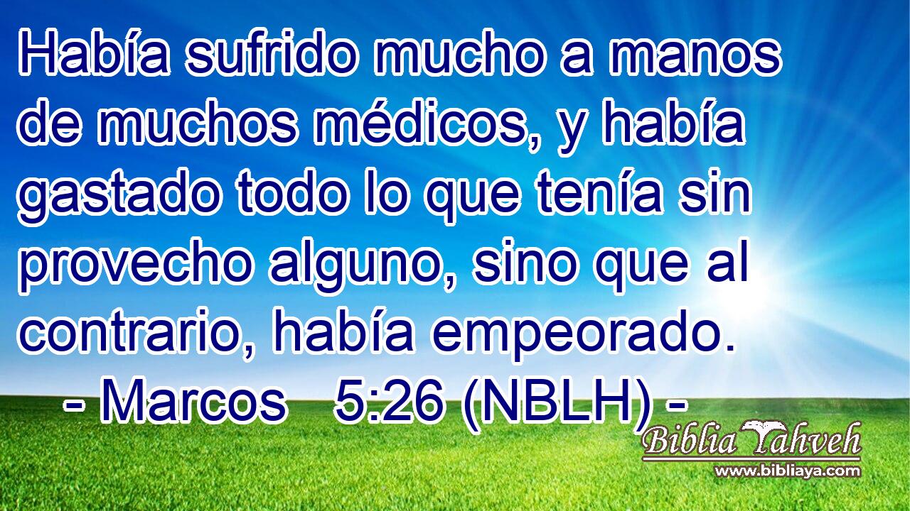  Había sufrido mucho a manos de muchos médicos, y había gastado todo lo que tenía sin provecho alguno, sino que al contrario, había empeorado. 