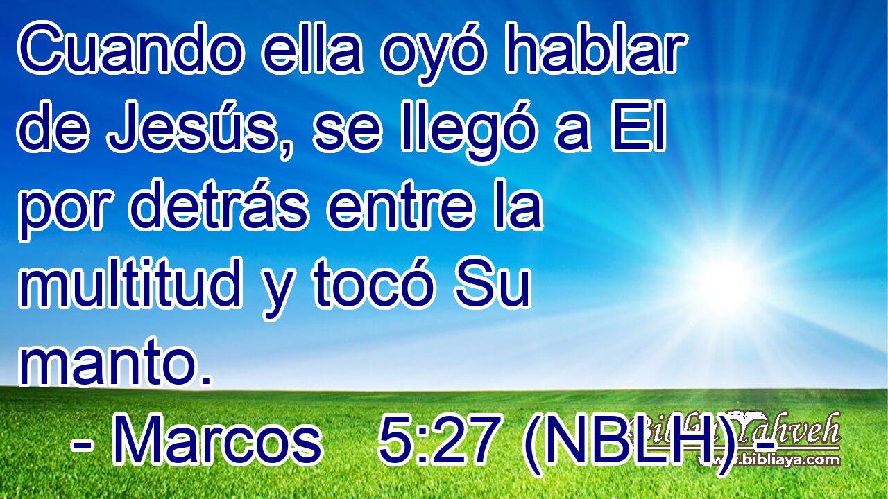  Cuando ella oyó hablar de Jesús, se llegó a El por detrás entre la multitud y tocó Su manto. 