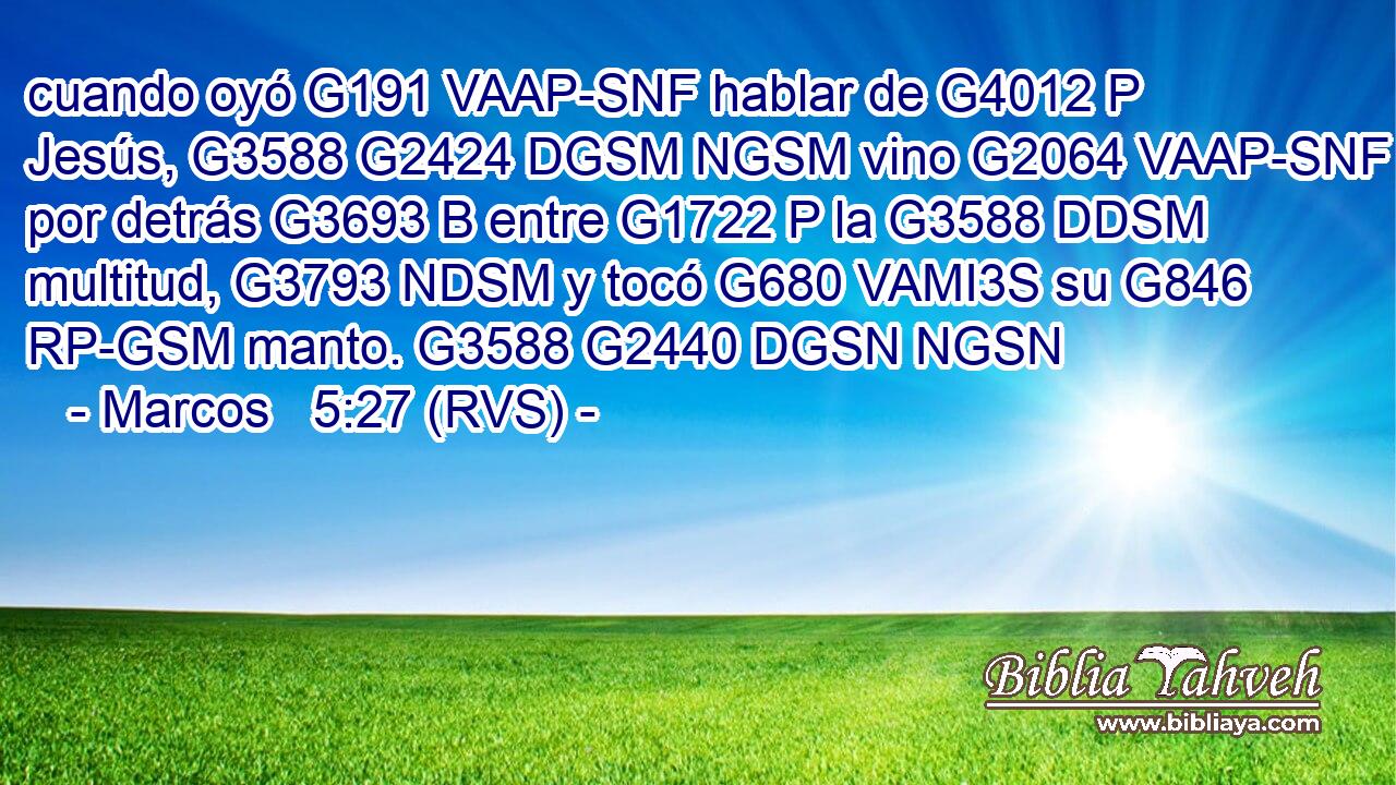 cuando oyó G191 VAAP-SNF hablar de G4012 P Jesús, G3588 G2424 DGSM NGSM vino G2064 VAAP-SNF por detrás G3693 B entre G1722 P la G3588 DDSM multitud, G3793 NDSM y tocó G680 VAMI3S su G846 RP-GSM manto. G3588 G2440 DGSN NGSN 