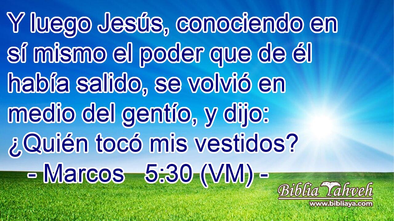  Y luego Jesús, conociendo en sí mismo el poder que de él había salido, se volvió en medio del gentío, y dijo: ¿Quién tocó mis vestidos? 