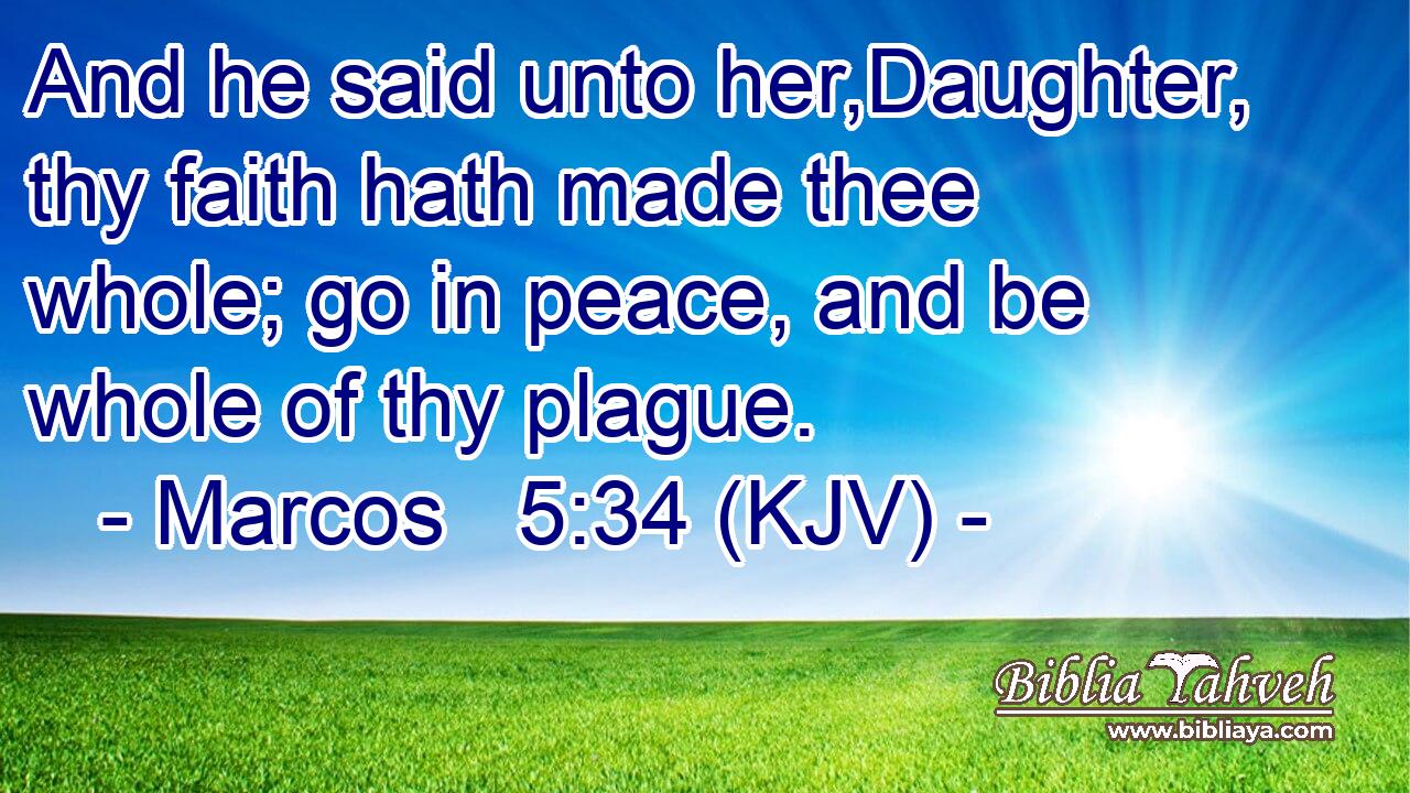 And he said unto her,Daughter, thy faith hath made thee whole; go in peace, and be whole of thy plague.