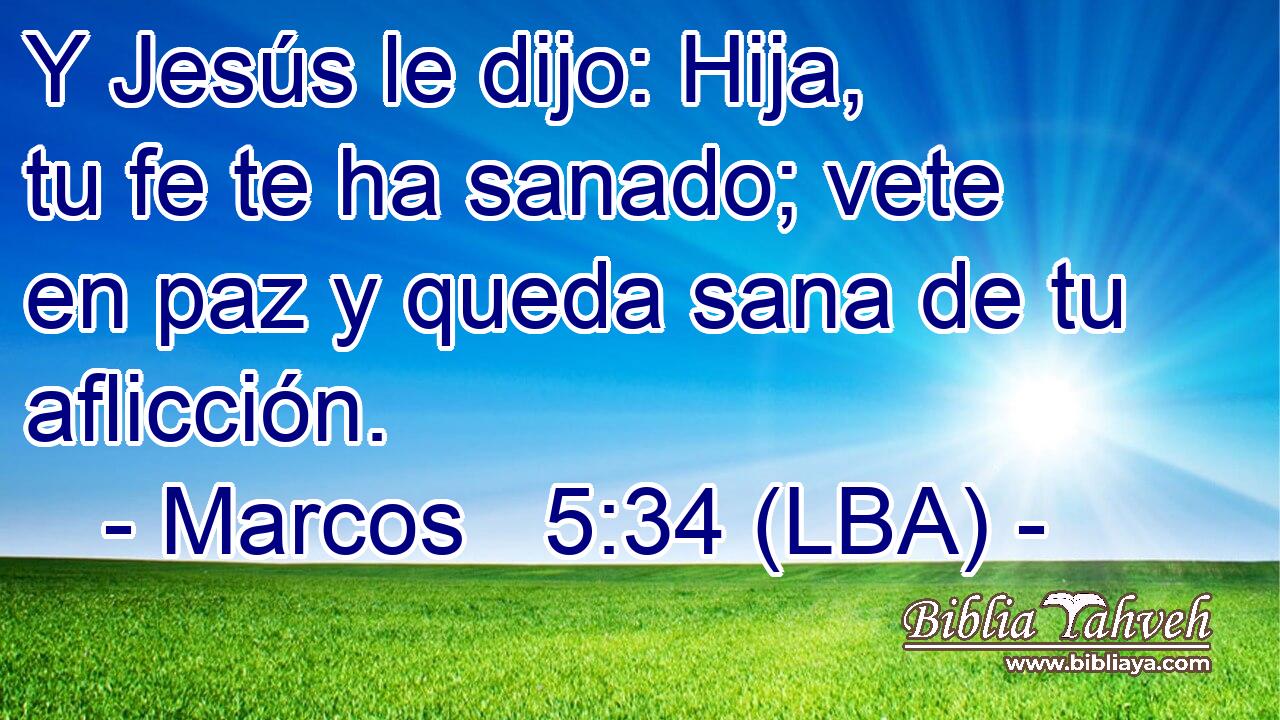 Y Jesús le dijo: Hija, tu fe te ha sanado; vete en paz y queda sana de tu aflicción.