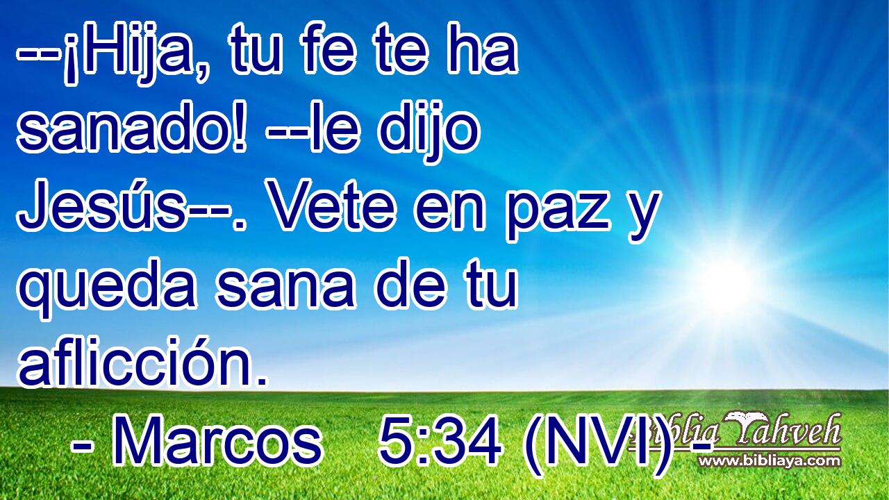  --¡Hija, tu fe te ha sanado! --le dijo Jesús--. Vete en paz y queda sana de tu aflicción. 