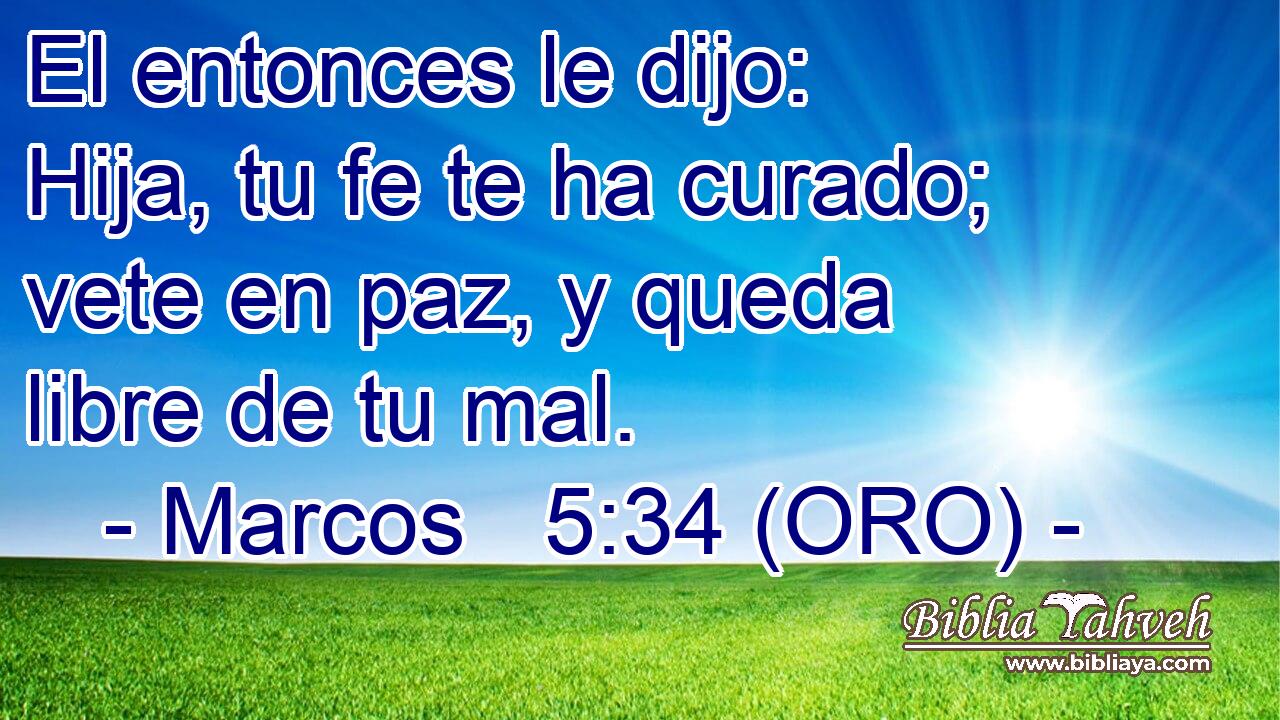  El entonces le dijo: Hija, tu fe te ha curado; vete en paz, y queda libre de tu mal. 