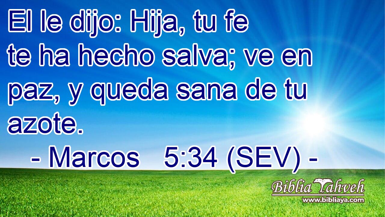 El le dijo: Hija, tu fe te ha hecho salva; ve en paz, y queda sana de tu azote.