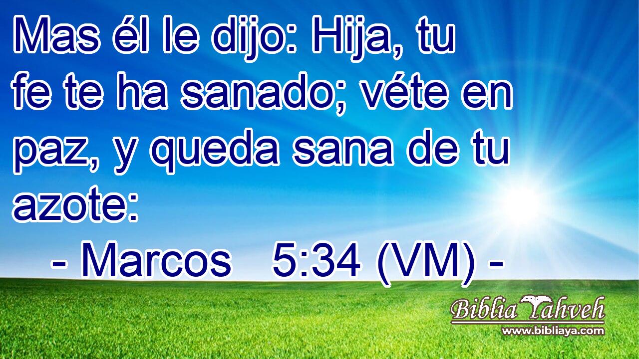  Mas él le dijo: Hija, tu fe te ha sanado; véte en paz, y queda sana de tu azote: 