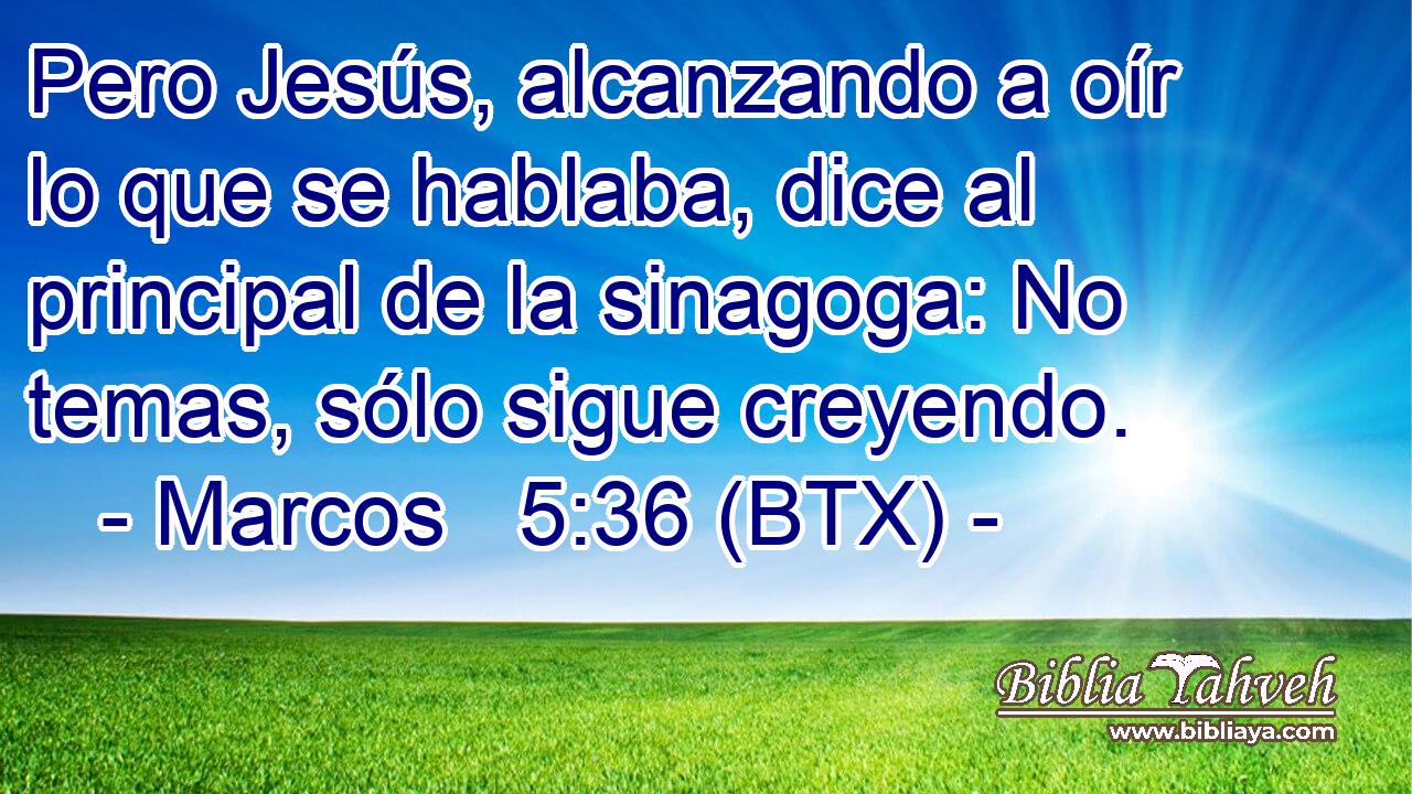 Pero Jesús, alcanzando a oír lo que se hablaba, dice al principal de la sinagoga: No temas, sólo sigue creyendo.