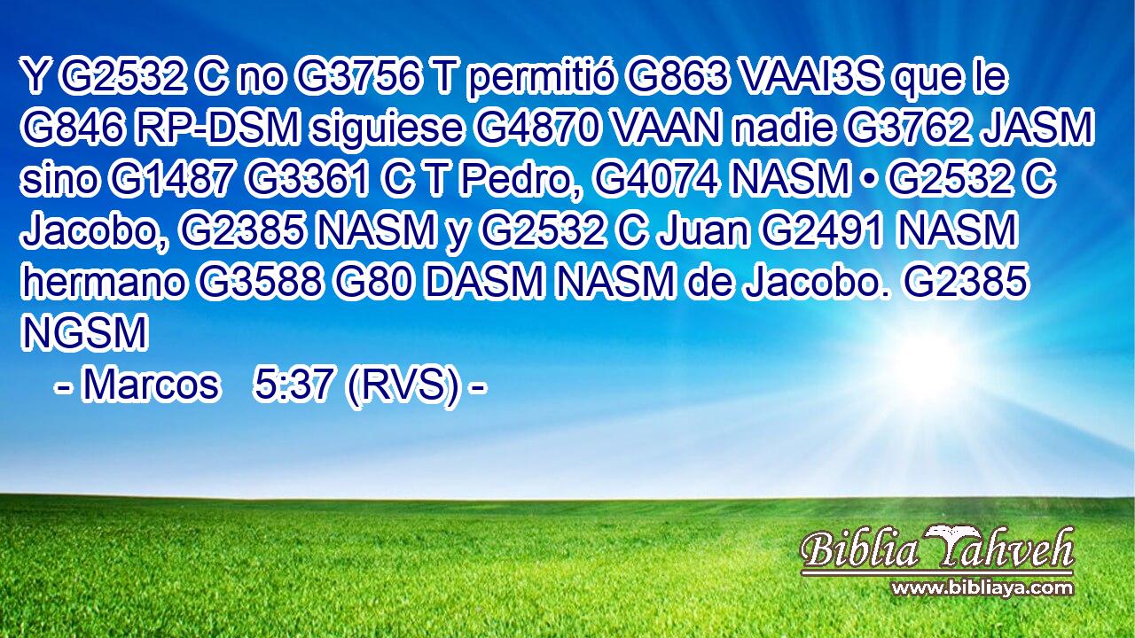 Y G2532 C no G3756 T permitió G863 VAAI3S que le G846 RP-DSM siguiese G4870 VAAN nadie G3762 JASM sino G1487 G3361 C T Pedro, G4074 NASM • G2532 C Jacobo, G2385 NASM y G2532 C Juan G2491 NASM hermano G3588 G80 DASM NASM de Jacobo. G2385 NGSM 