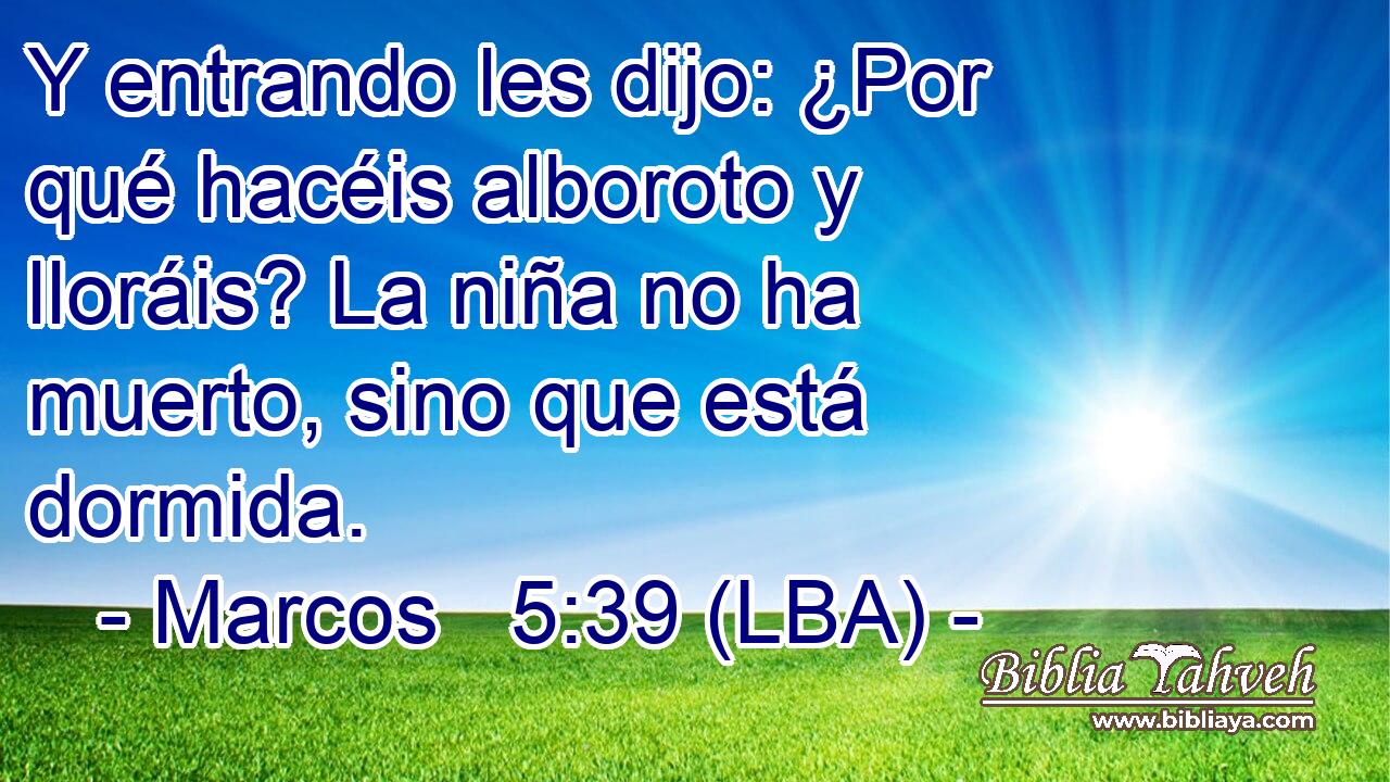 Y entrando les dijo: ¿Por qué hacéis alboroto y lloráis? La niña no ha muerto, sino que está dormida.