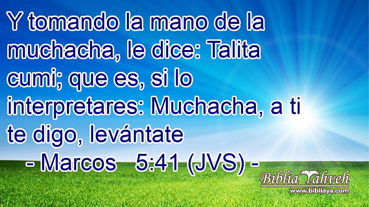 Y tomando la mano de la muchacha, le dice: Talita cumi; que es, si lo interpretares: Muchacha, a ti te digo, levántate