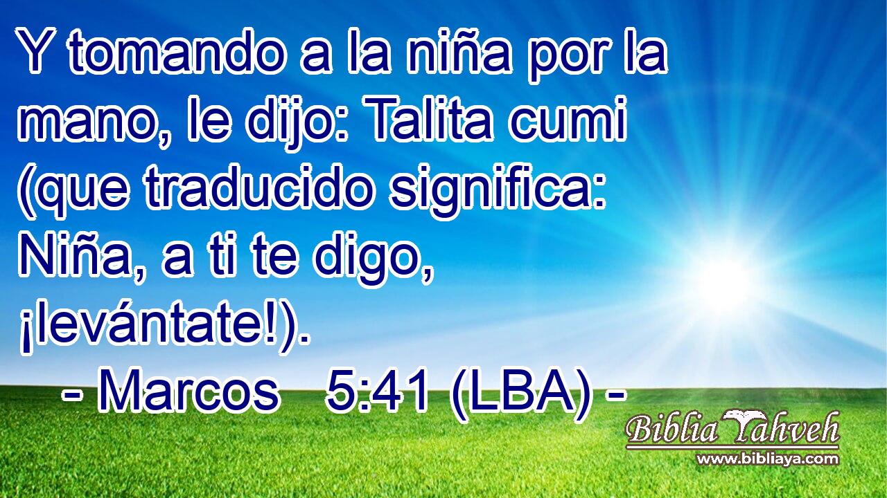 Y tomando a la niña por la mano, le dijo: Talita cumi (que traducido significa: Niña, a ti te digo, ¡levántate!).