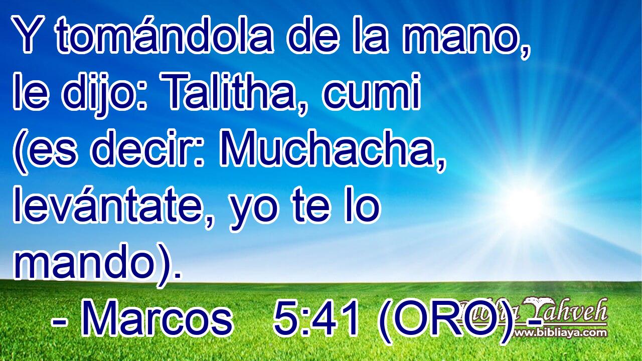  Y tomándola de la mano, le dijo: Talitha, cumi (es decir: Muchacha, levántate, yo te lo mando). 