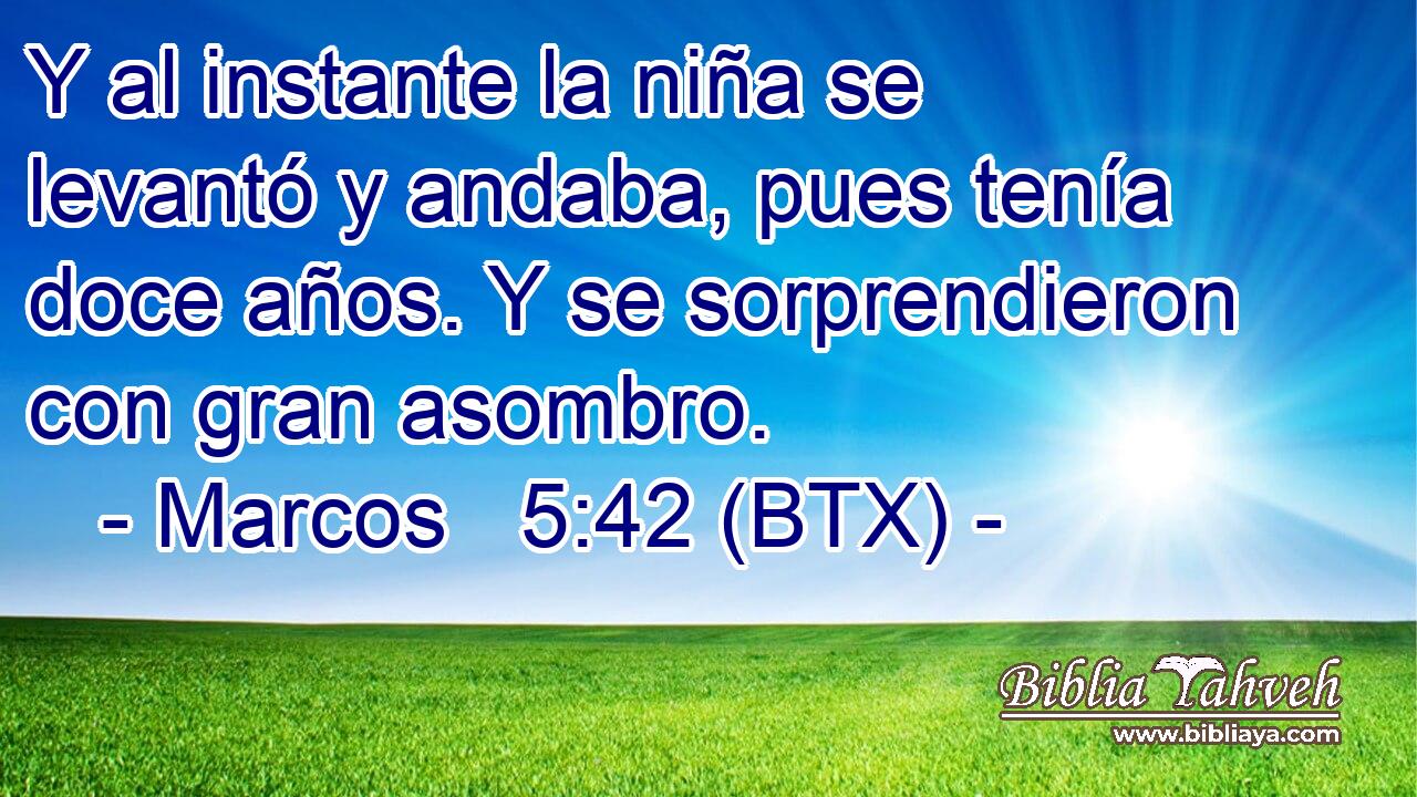 Y al instante la niña se levantó y andaba, pues tenía doce años. Y se sorprendieron con gran asombro.