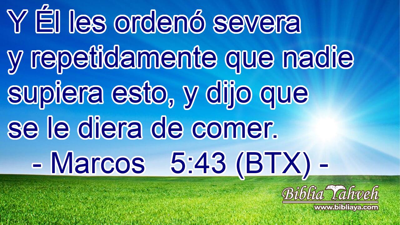 Y Él les ordenó severa y repetidamente que nadie supiera esto, y dijo que se le diera de comer.