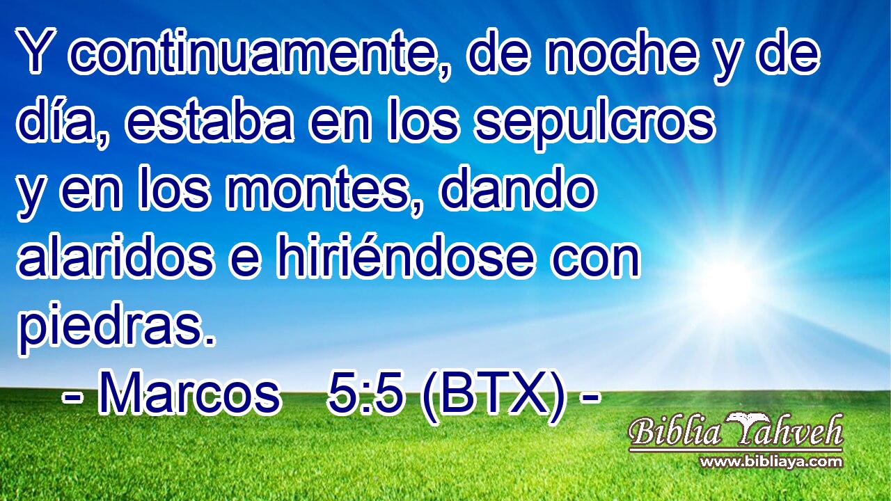 Y continuamente, de noche y de día, estaba en los sepulcros y en los montes, dando alaridos e hiriéndose con piedras.