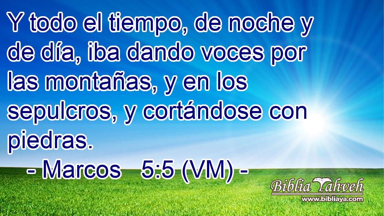  Y todo el tiempo, de noche y de día, iba dando voces por las montañas, y en los sepulcros, y cortándose con piedras. 